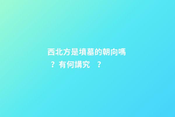 西北方是墳墓的朝向嗎？有何講究？